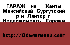  ГАРАЖ 6 на 4 - Ханты-Мансийский, Сургутский р-н, Лянтор г. Недвижимость » Гаражи   